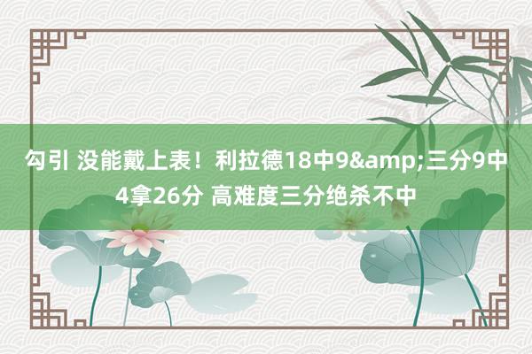 勾引 没能戴上表！利拉德18中9&三分9中4拿26分 高难度三分绝杀不中
