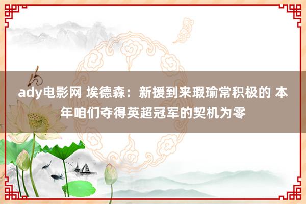 ady电影网 埃德森：新援到来瑕瑜常积极的 本年咱们夺得英超冠军的契机为零