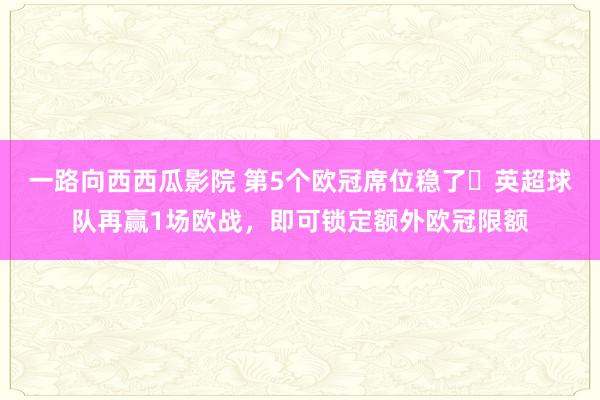 一路向西西瓜影院 第5个欧冠席位稳了❗英超球队再赢1场欧战，即可锁定额外欧冠限额