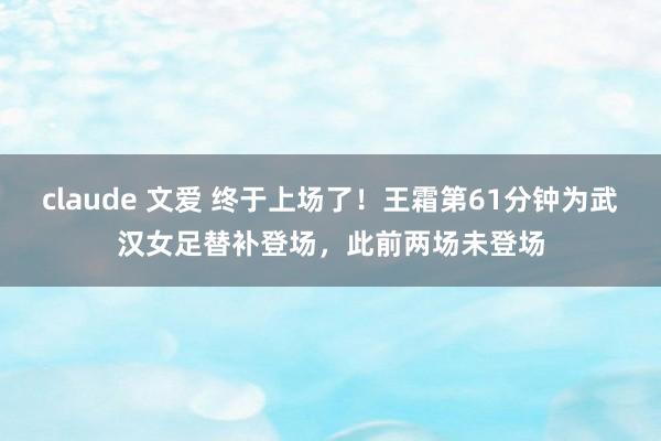 claude 文爱 终于上场了！王霜第61分钟为武汉女足替补登场，此前两场未登场