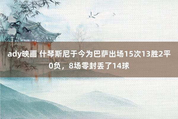 ady映画 什琴斯尼于今为巴萨出场15次13胜2平0负，8场零封丢了14球