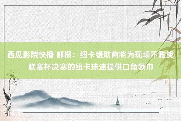 西瓜影院快播 邮报：纽卡缓助商将为现场不雅战联赛杯决赛的纽卡球迷提供口角领巾