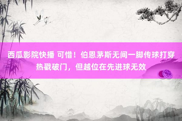 西瓜影院快播 可惜！伯恩茅斯无间一脚传球打穿热戳破门，但越位在先进球无效