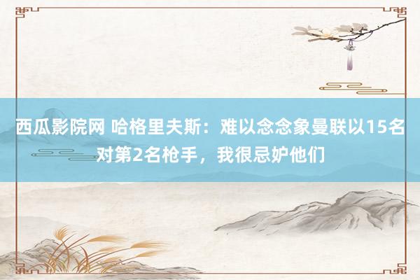 西瓜影院网 哈格里夫斯：难以念念象曼联以15名对第2名枪手，我很忌妒他们