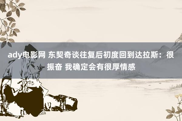 ady电影网 东契奇谈往复后初度回到达拉斯：很振奋 我确定会有很厚情感