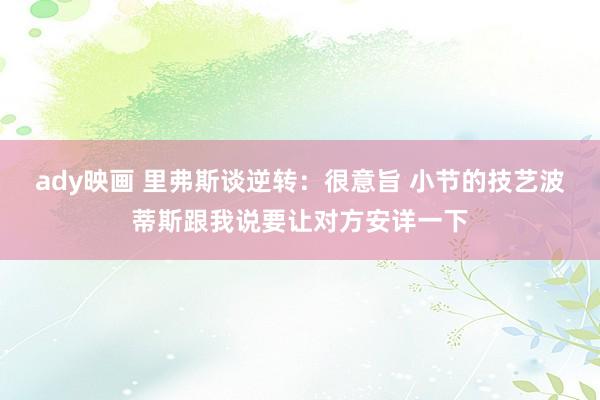ady映画 里弗斯谈逆转：很意旨 小节的技艺波蒂斯跟我说要让对方安详一下