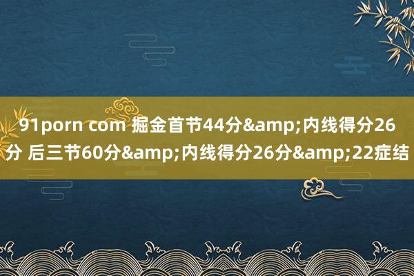 91porn com 掘金首节44分&内线得分26分 后三节60分&内线得分26分&22症结