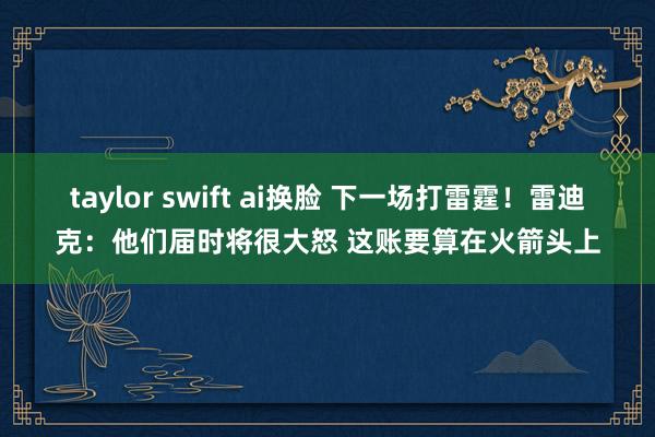 taylor swift ai换脸 下一场打雷霆！雷迪克：他们届时将很大怒 这账要算在火箭头上