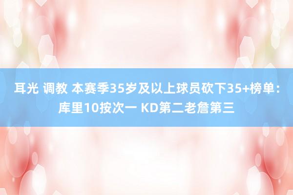 耳光 调教 本赛季35岁及以上球员砍下35+榜单：库里10按次一 KD第二老詹第三