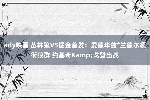 ady映画 丛林狼VS掘金首发：爱德华兹*兰德尔领衔狼群 约基奇&戈登出战