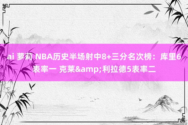 ai 萝莉 NBA历史半场射中8+三分名次榜：库里6表率一 克莱&利拉德5表率二