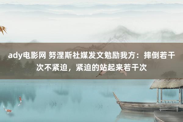 ady电影网 努涅斯社媒发文勉励我方:摔倒若干次不紧迫,紧迫的站起来若干次