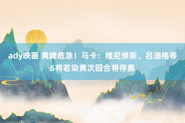 ady映画 黄牌危急！马卡：维尼修斯、吕迪格等6将若染黄次回合将停赛