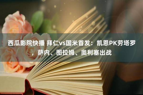 西瓜影院快播 拜仁vs国米首发：凯恩PK劳塔罗，萨内、图拉姆、奥利塞出战