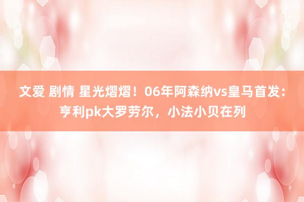 文爱 剧情 星光熠熠！06年阿森纳vs皇马首发：亨利pk大罗劳尔，小法小贝在列