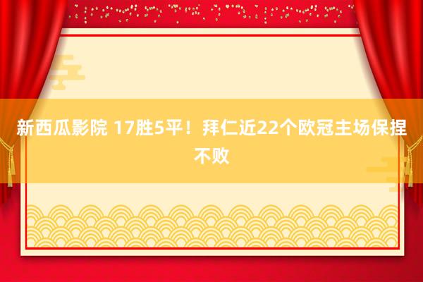 新西瓜影院 17胜5平！拜仁近22个欧冠主场保捏不败