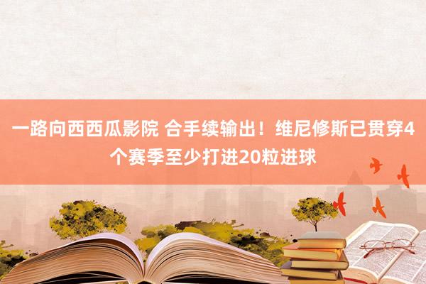 一路向西西瓜影院 合手续输出!维尼修斯已贯穿4个赛季至少打进20粒进球