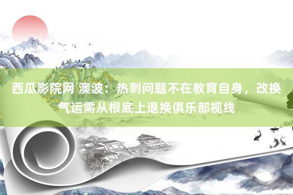 西瓜影院网 澳波：热刺问题不在教育自身，改换气运需从根底上退换俱乐部视线
