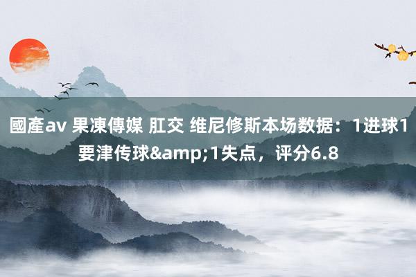 國產av 果凍傳媒 肛交 维尼修斯本场数据：1进球1要津传球&1失点，评分6.8