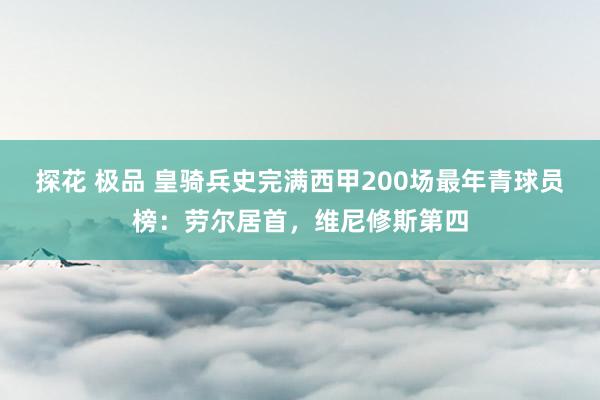 探花 极品 皇骑兵史完满西甲200场最年青球员榜：劳尔居首，维尼修斯第四