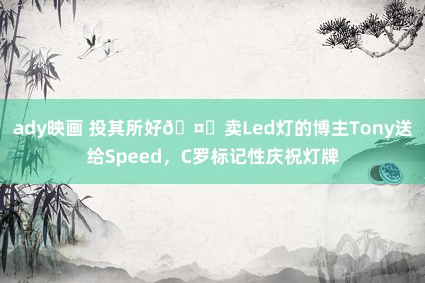 ady映画 投其所好🤓卖Led灯的博主Tony送给Speed，C罗标记性庆祝灯牌