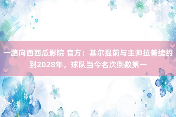 一路向西西瓜影院 官方：基尔提前与主帅拉普续约到2028年，球队当今名次倒数第一