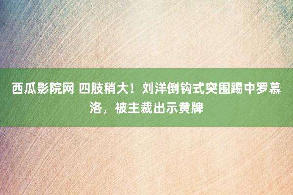 西瓜影院网 四肢稍大！刘洋倒钩式突围踢中罗慕洛，被主裁出示黄牌